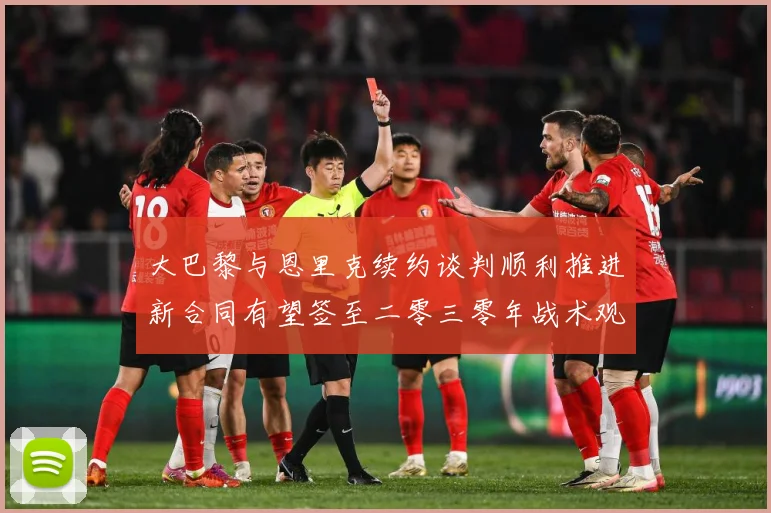 大巴黎与恩里克续约谈判顺利推进新合同有望签至二零三零年战术观察-深度解析