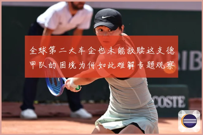 全球第二大车企也未能救赎这支德甲队的困境为何如此难解专题观察-深度解析