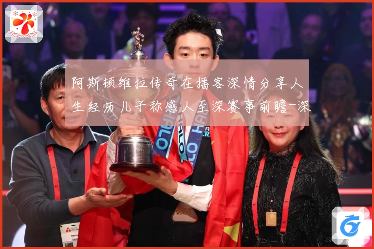 阿斯顿维拉传奇在播客深情分享人生经历儿子称感人至深赛事前瞻-深度解析