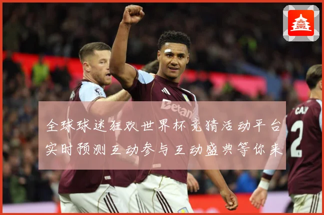 全球球迷狂欢世界杯竞猜活动平台实时预测互动参与互动盛典等你来数据研判-深度解析