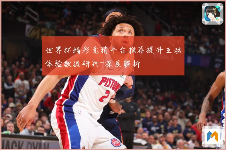 世界杯精彩竞猜平台推荐提升互动体验数据研判-深度解析