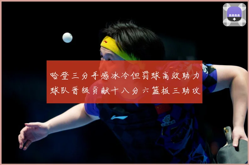 哈登三分手感冰冷但罚球高效助力球队晋级贡献十八分六篮板三助攻专题观察-深度解析