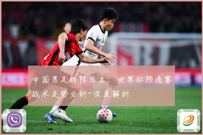 中国男足对阵日本：世界杯预选赛战术走势分析-深度解析