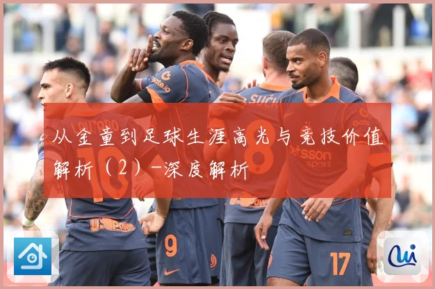 从金童到足球生涯高光与竞技价值解析（2）-深度解析