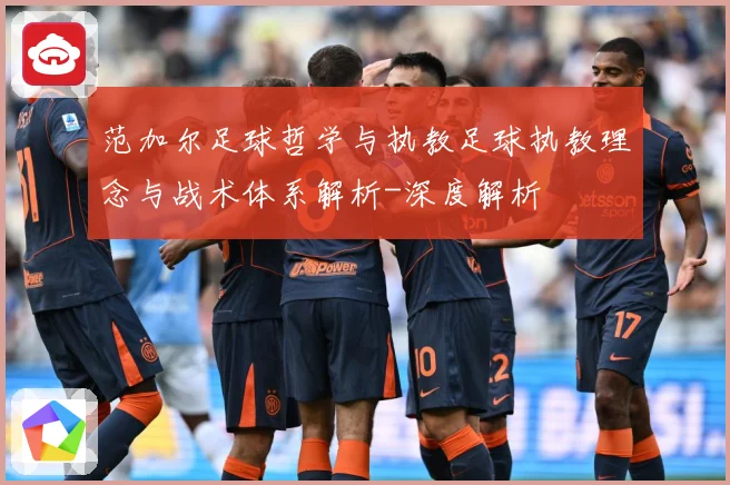 范加尔足球哲学与执教足球执教理念与战术体系解析-深度解析
