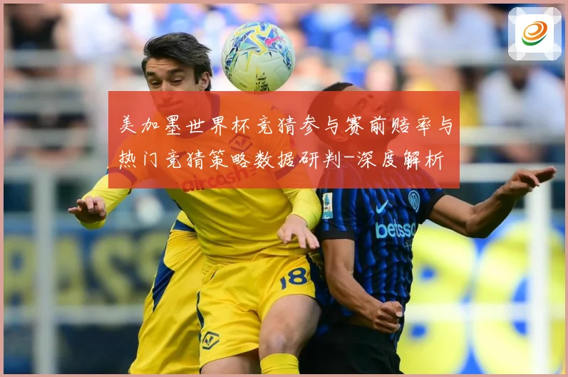 美加墨世界杯竞猜参与赛前赔率与热门竞猜策略数据研判-深度解析