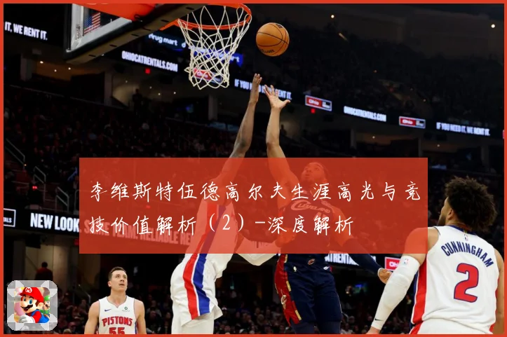李维斯特伍德高尔夫生涯高光与竞技价值解析（2）-深度解析