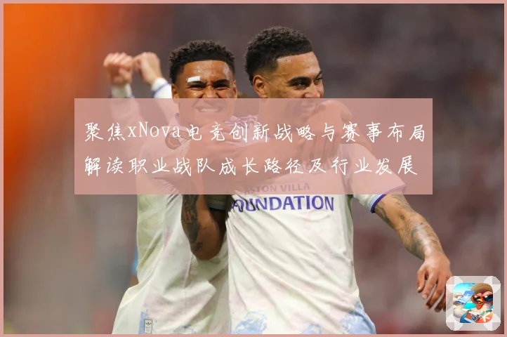 聚焦xNova电竞创新战略与赛事布局解读职业战队成长路径及行业发展趋势解析-深度解析