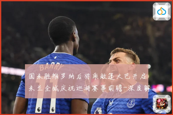 国米胜维罗纳后将乘敞篷大巴开启米兰全城庆祝巡游赛事前瞻-深度解析