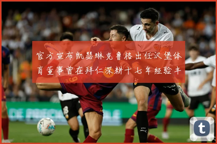 官方宣布凯瑟琳克鲁格出任汉堡体育董事曾在拜仁深耕十七年经验丰赛事前瞻-深度解析