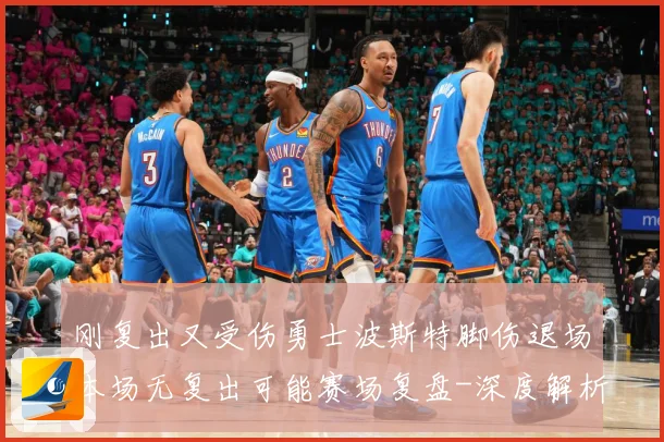 刚复出又受伤勇士波斯特脚伤退场本场无复出可能赛场复盘-深度解析