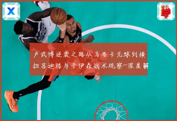 卢武博逆袭之路从马洛卡无球到横扫吕迪格与于伊森战术观察-深度解析