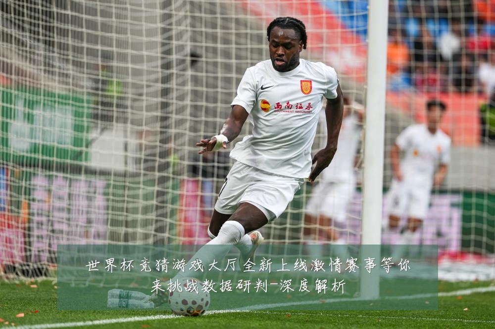 世界杯竞猜游戏大厅全新上线激情赛事等你来挑战数据研判-深度解析