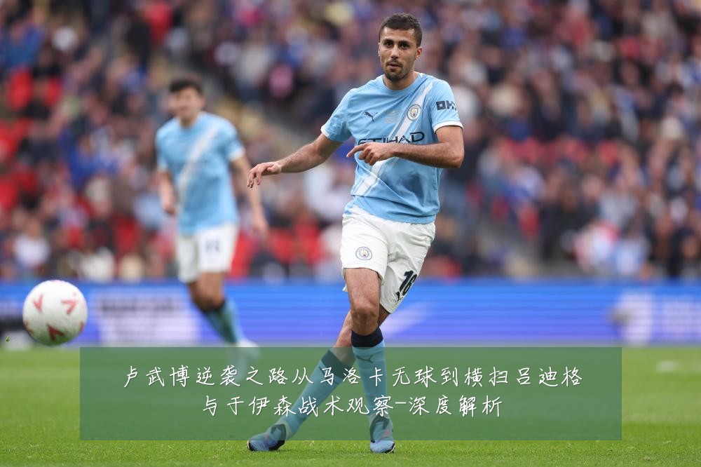 卢武博逆袭之路从马洛卡无球到横扫吕迪格与于伊森战术观察-深度解析