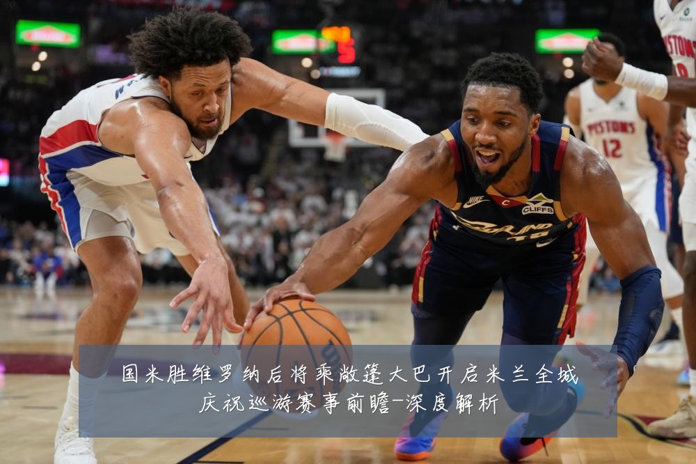 国米胜维罗纳后将乘敞篷大巴开启米兰全城庆祝巡游赛事前瞻-深度解析