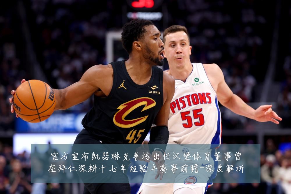 官方宣布凯瑟琳克鲁格出任汉堡体育董事曾在拜仁深耕十七年经验丰赛事前瞻-深度解析