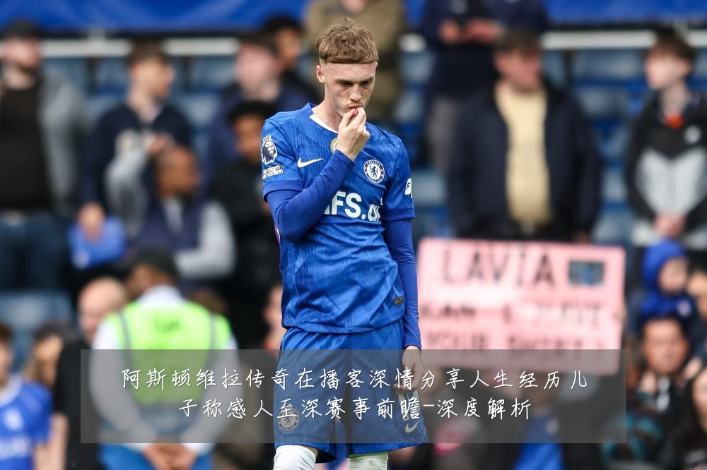 阿斯顿维拉传奇在播客深情分享人生经历儿子称感人至深赛事前瞻-深度解析