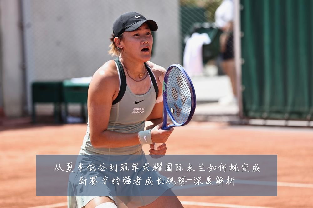 从夏季低谷到冠军荣耀国际米兰如何蜕变成新赛季的强者成长观察-深度解析