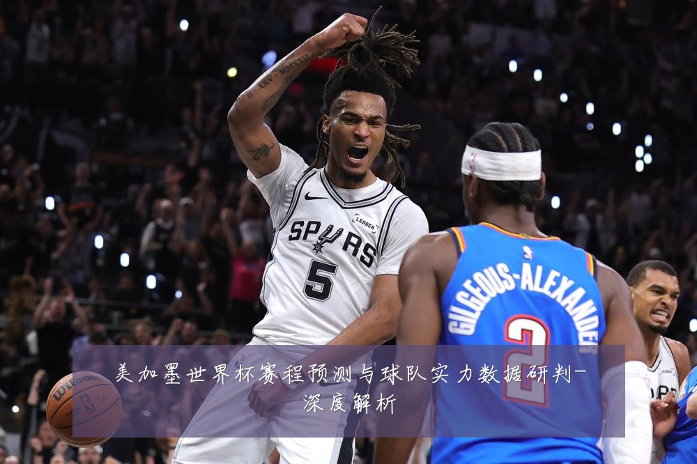 美加墨世界杯赛程预测与球队实力数据研判-深度解析