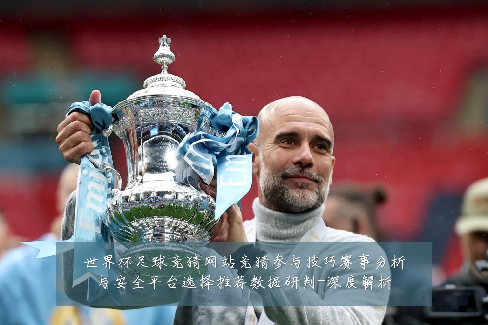 世界杯足球竞猜网站竞猜参与技巧赛事分析与安全平台选择推荐数据研判-深度解析